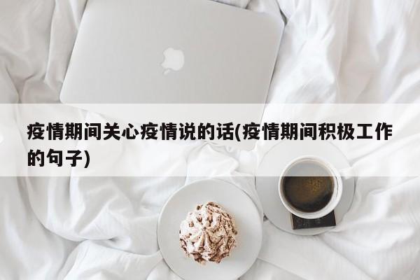 疫情期间关心疫情说的话(疫情期间积极工作的句子)