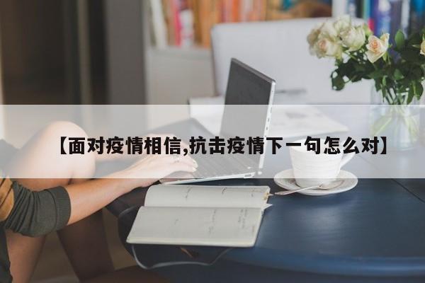 【面对疫情相信,抗击疫情下一句怎么对】