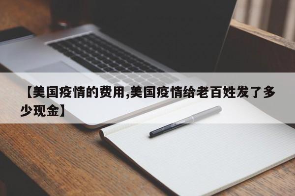 【美国疫情的费用,美国疫情给老百姓发了多少现金】
