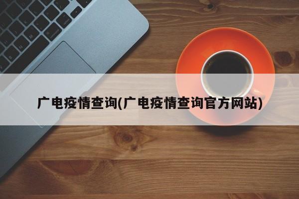 广电疫情查询(广电疫情查询官方网站)