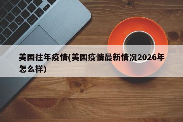 美国往年疫情(美国疫情最新情况2026年怎么样)