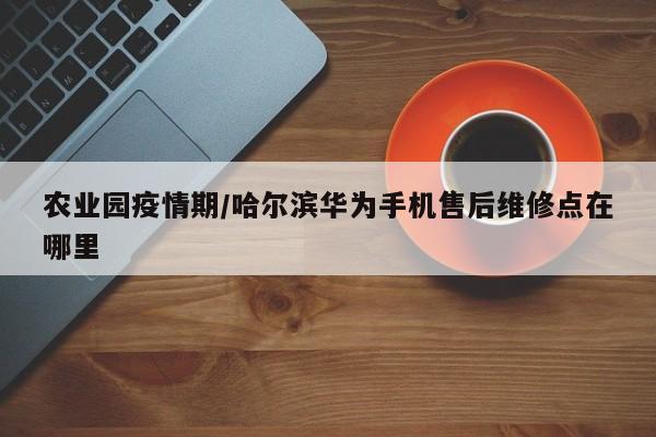 农业园疫情期/哈尔滨华为手机售后维修点在哪里
