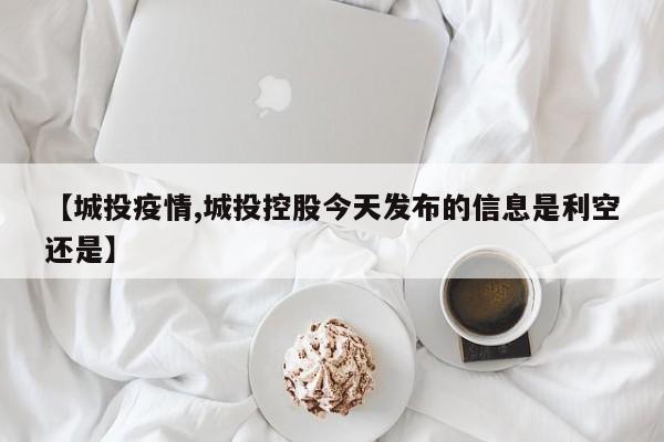 【城投疫情,城投控股今天发布的信息是利空还是】
