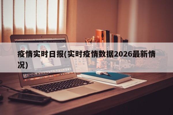 疫情实时日报(实时疫情数据2026最新情况)
