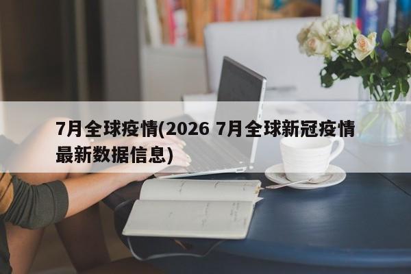 7月全球疫情(2026 7月全球新冠疫情最新数据信息)