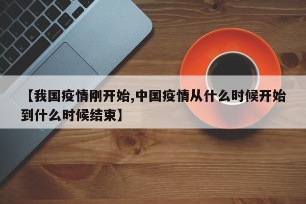 【我国疫情刚开始,中国疫情从什么时候开始到什么时候结束】