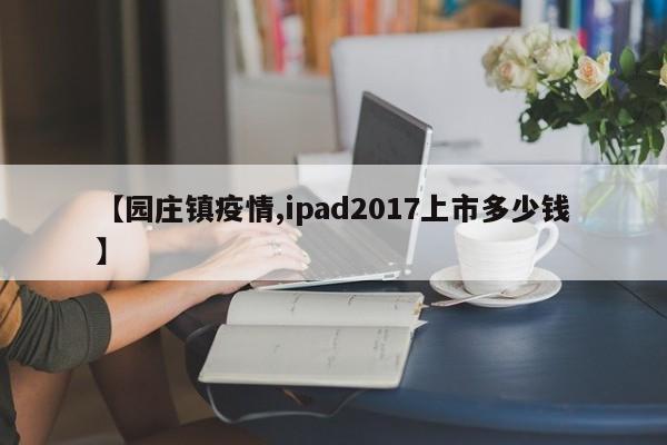 【园庄镇疫情,ipad2017上市多少钱】
