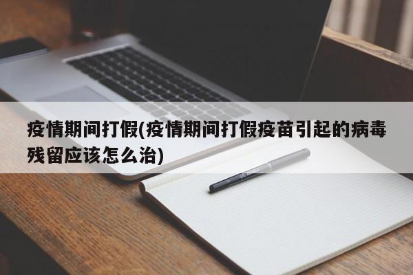 疫情期间打假(疫情期间打假疫苗引起的病毒残留应该怎么治)