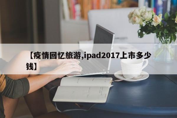 【疫情回忆旅游,ipad2017上市多少钱】