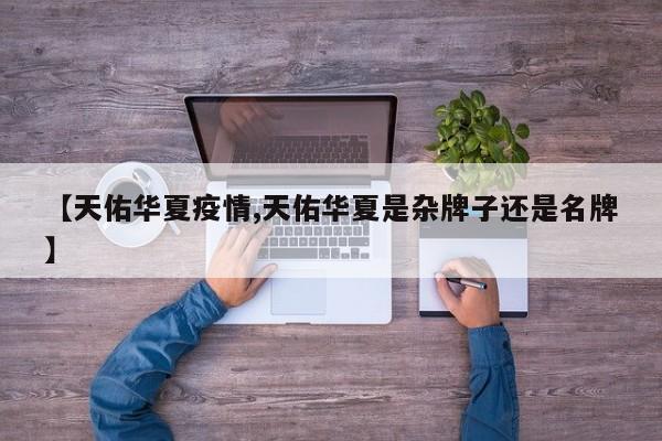 【天佑华夏疫情,天佑华夏是杂牌子还是名牌】