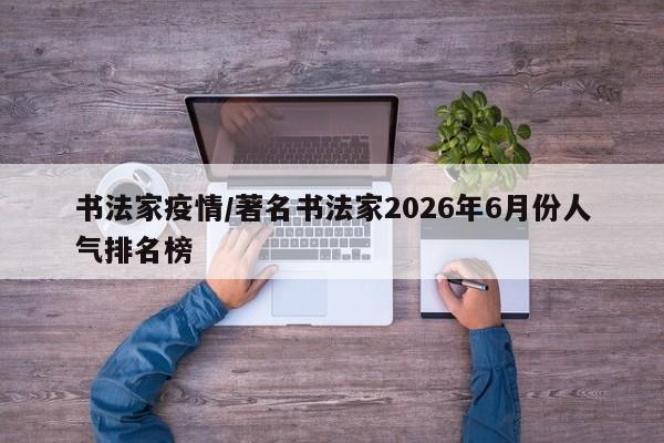 书法家疫情/著名书法家2026年6月份人气排名榜