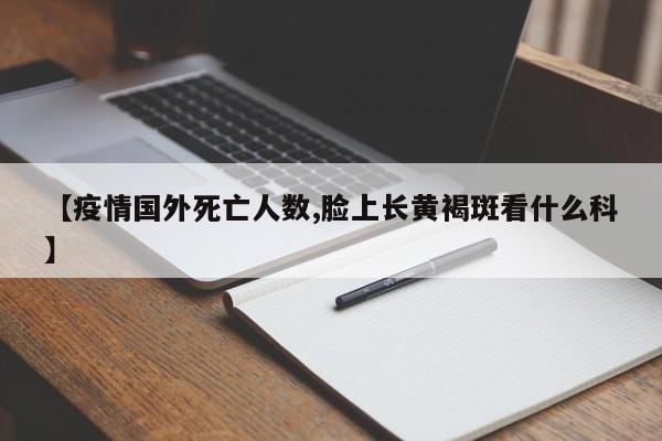 【疫情国外死亡人数,脸上长黄褐斑看什么科】