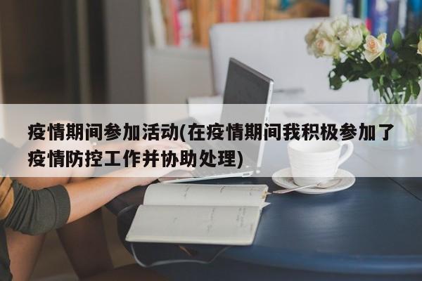 疫情期间参加活动(在疫情期间我积极参加了疫情防控工作并协助处理)