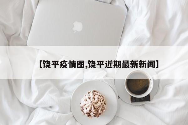 【饶平疫情图,饶平近期最新新闻】