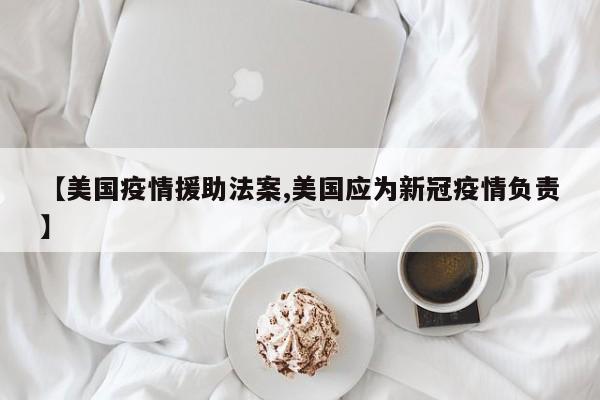 【美国疫情援助法案,美国应为新冠疫情负责】