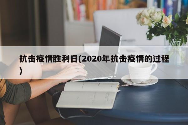 抗击疫情胜利日(2020年抗击疫情的过程)