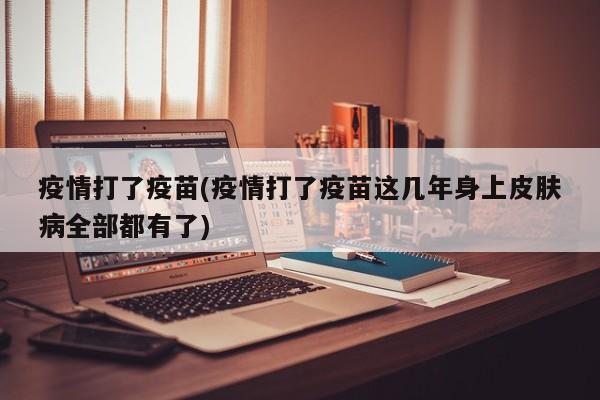 疫情打了疫苗(疫情打了疫苗这几年身上皮肤病全部都有了)