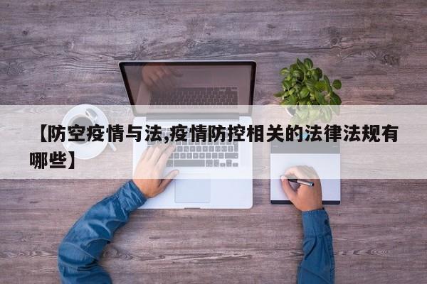 【防空疫情与法,疫情防控相关的法律法规有哪些】