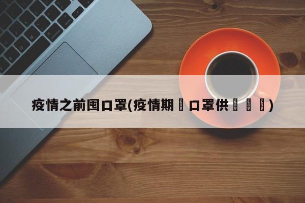 疫情之前囤口罩(疫情期間口罩供給狀況)