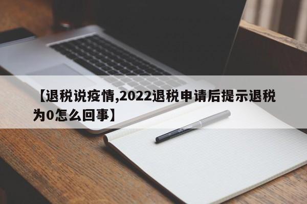 【退税说疫情,2022退税申请后提示退税为0怎么回事】
