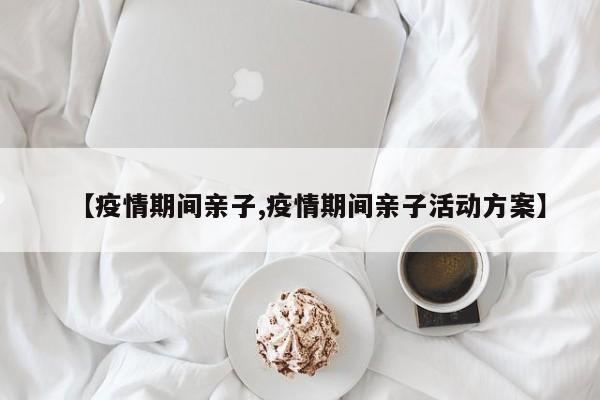 【疫情期间亲子,疫情期间亲子活动方案】