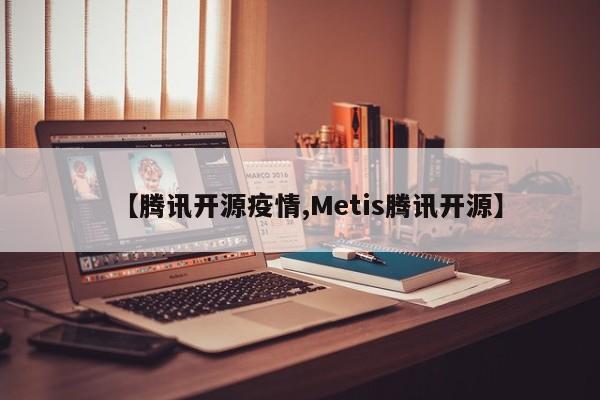 【腾讯开源疫情,Metis腾讯开源】