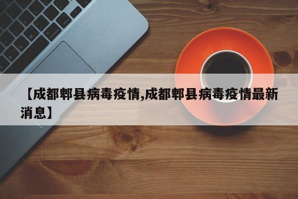 【成都郫县病毒疫情,成都郫县病毒疫情最新消息】