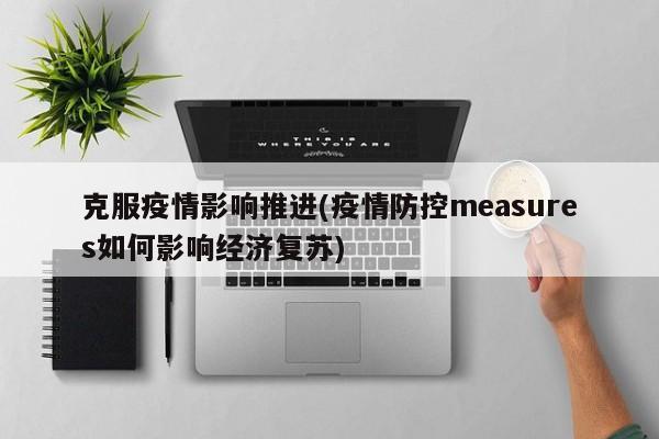 克服疫情影响推进(疫情防控measures如何影响经济复苏)