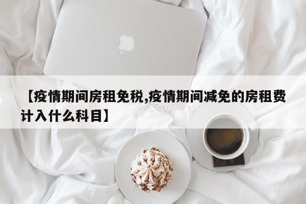【疫情期间房租免税,疫情期间减免的房租费计入什么科目】
