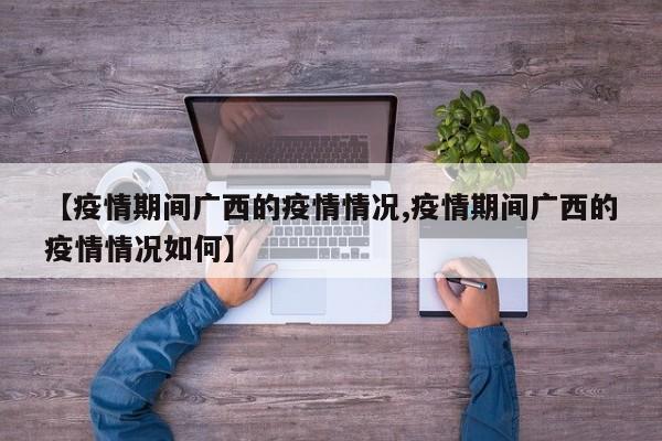 【疫情期间广西的疫情情况,疫情期间广西的疫情情况如何】