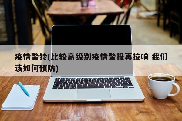 疫情警铃(比较高级别疫情警报再拉响 我们该如何预防)