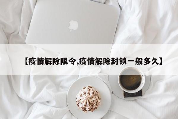 【疫情解除限令,疫情解除封锁一般多久】