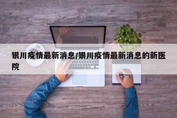 银川疫情最新消息/银川疫情最新消息的新医院