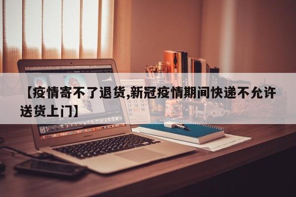 【疫情寄不了退货,新冠疫情期间快递不允许送货上门】