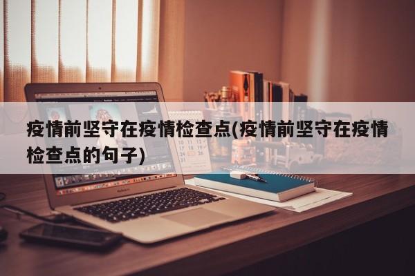 疫情前坚守在疫情检查点(疫情前坚守在疫情检查点的句子)