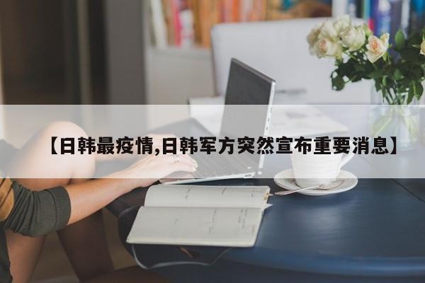 【日韩最疫情,日韩军方突然宣布重要消息】