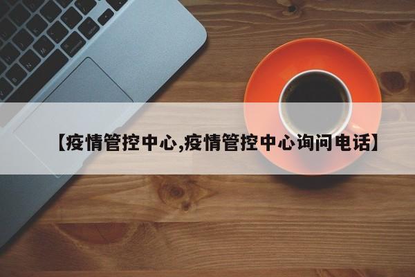 【疫情管控中心,疫情管控中心询问电话】