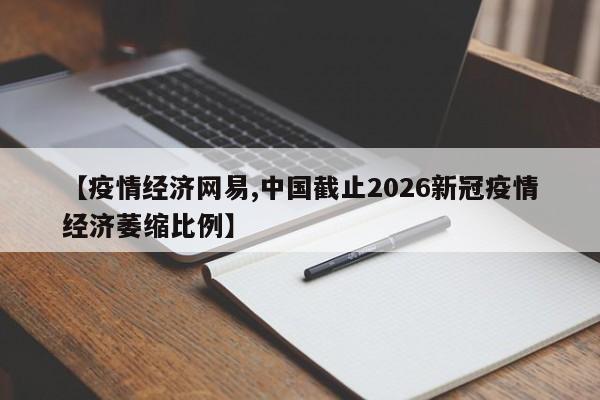 【疫情经济网易,中国截止2026新冠疫情经济萎缩比例】