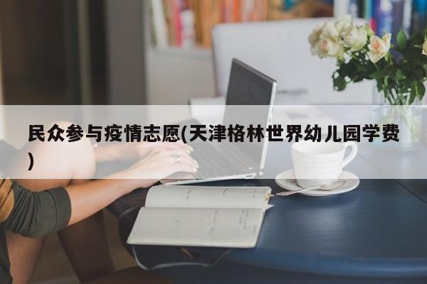 民众参与疫情志愿(天津格林世界幼儿园学费)