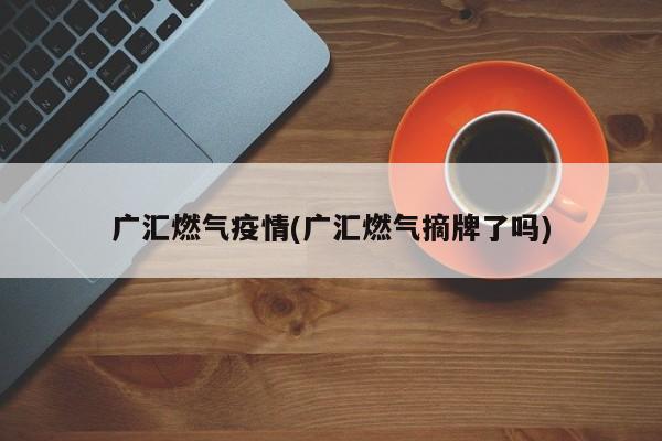 广汇燃气疫情(广汇燃气摘牌了吗)