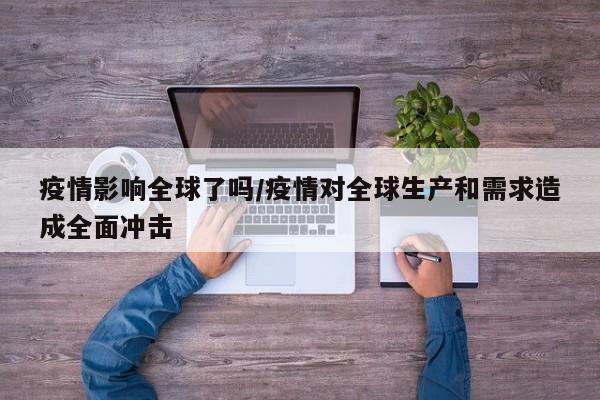 疫情影响全球了吗/疫情对全球生产和需求造成全面冲击