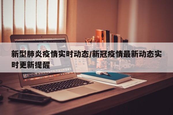 新型肺炎疫情实时动态/新冠疫情最新动态实时更新提醒