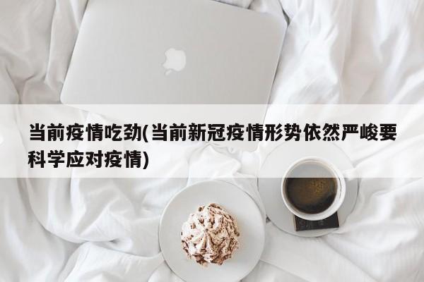 当前疫情吃劲(当前新冠疫情形势依然严峻要科学应对疫情)