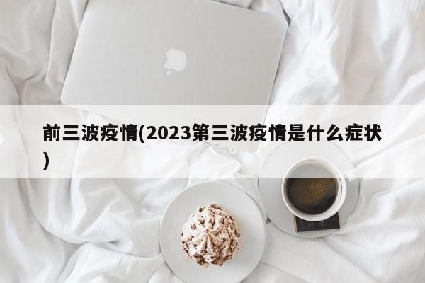 前三波疫情(2023第三波疫情是什么症状)