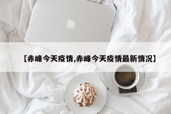 【赤峰今天疫情,赤峰今天疫情最新情况】