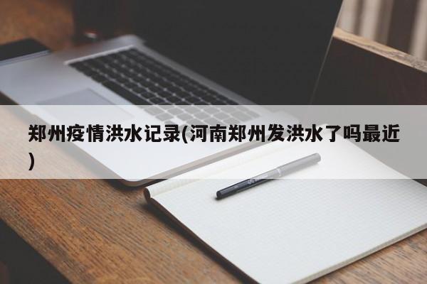 郑州疫情洪水记录(河南郑州发洪水了吗最近)