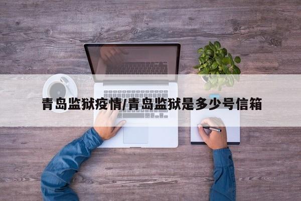 青岛监狱疫情/青岛监狱是多少号信箱
