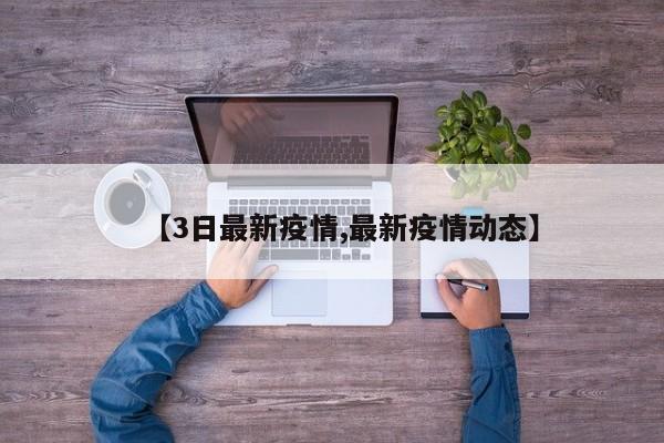 【3日最新疫情,最新疫情动态】