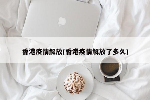 香港疫情解放(香港疫情解放了多久)