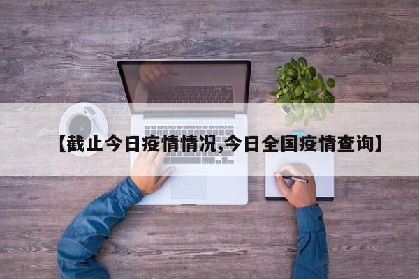 【截止今日疫情情况,今日全国疫情查询】